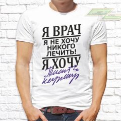 Мужская футболка с фото «Я врач. Я не хочу никого лечить! Я хочу...»      