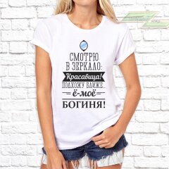 Женская футболка с фото «Смотрю в зеркало Красавица! Подхожу ближе ё-моё Богиня!»        